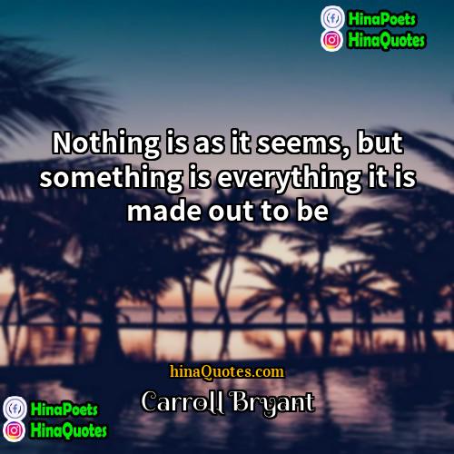 Carroll Bryant Quotes | Nothing is as it seems, but something